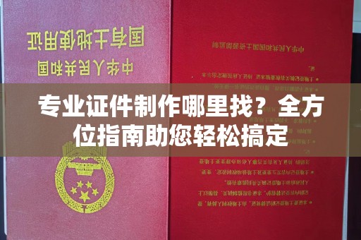 寿宁专业证件制作哪里找？全方位指南助您轻松搞定