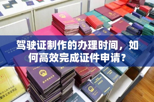 寿宁驾驶证制作的办理时间，如何高效完成证件申请？