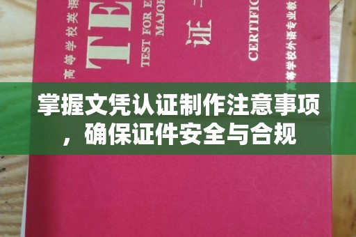 寿宁掌握文凭认证制作注意事项，确保证件安全与合规
