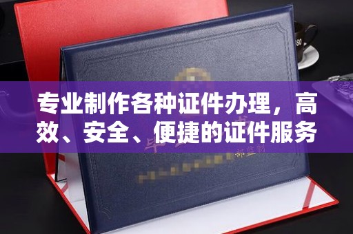 寿宁专业制作各种证件办理，高效、安全、便捷的证件服务