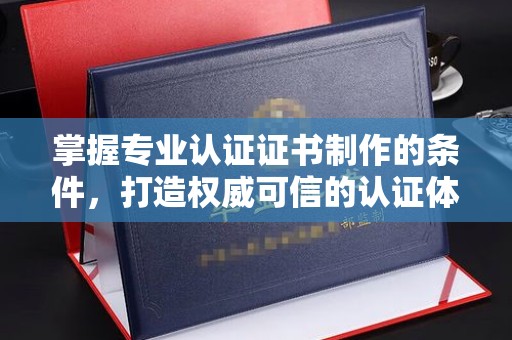 寿宁掌握专业认证证书制作的条件，打造权威可信的认证体系