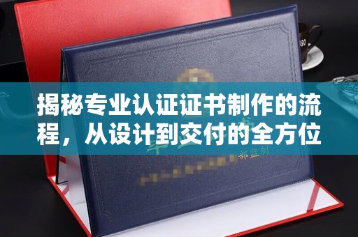 寿宁揭秘专业认证证书制作的流程，从设计到交付的全方位指南