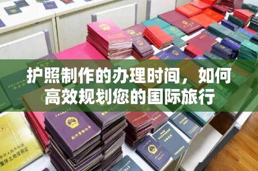 寿宁护照制作的办理时间，如何高效规划您的国际旅行