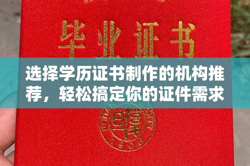寿宁选择学历证书制作的机构推荐，轻松搞定你的证件需求